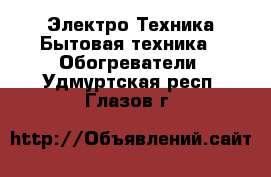 Электро-Техника Бытовая техника - Обогреватели. Удмуртская респ.,Глазов г.